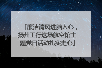 廉洁清风进脑入心，扬州工行这场航空馆主题党日活动扎实走心